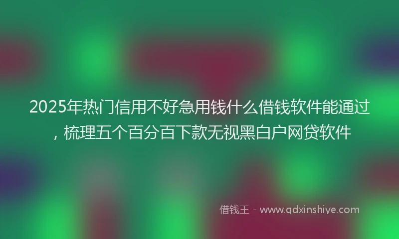 2025年热门信用不好急用钱什么借钱软件能通过，梳理五个百分百下款无视黑白户网贷软件