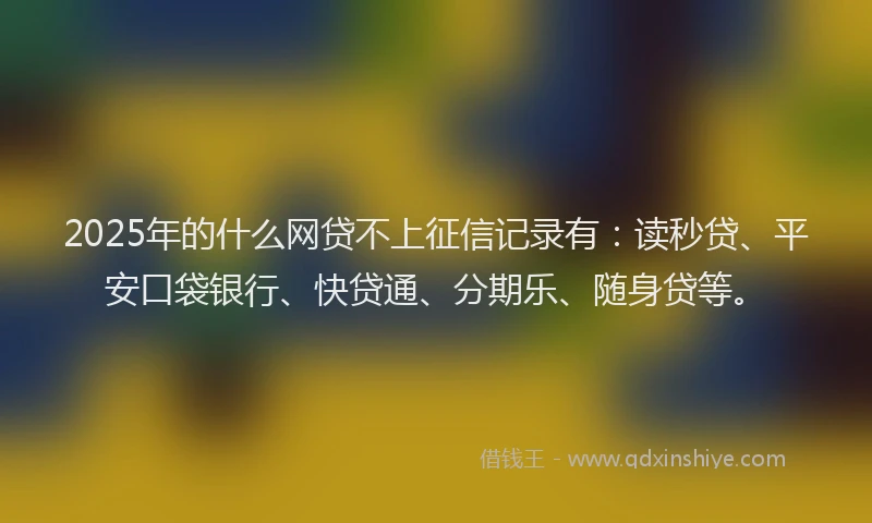 2025年的什么网贷不上征信记录有：读秒贷、平安口袋银行、快贷通、分期乐、随身贷等。