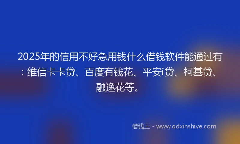 2025年的信用不好急用钱什么借钱软件能通过有：维信卡卡贷、百度有钱花、平安i贷、柯基贷、融逸花等。