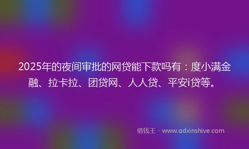 2025年的夜间审批的网贷能下款吗有：度小满金融、拉卡拉、团贷网、人人贷、平安i贷等。