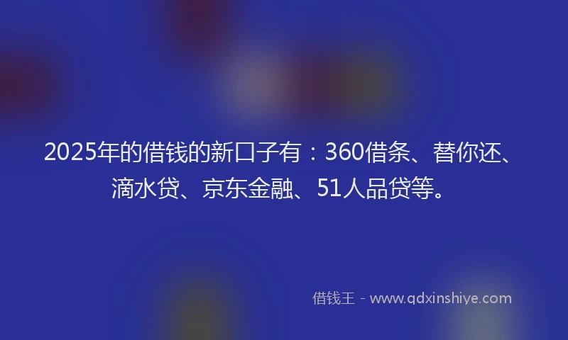 2025年的借钱的新口子有：360借条、替你还、滴水贷、京东金融、51人品贷等。