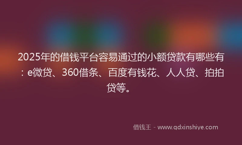 2025年的借钱平台容易通过的小额贷款有哪些有：e微贷、360借条、百度有钱花、人人贷、拍拍贷等。