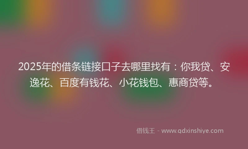 2025年的借条链接口子去哪里找有：你我贷、安逸花、百度有钱花、小花钱包、惠商贷等。