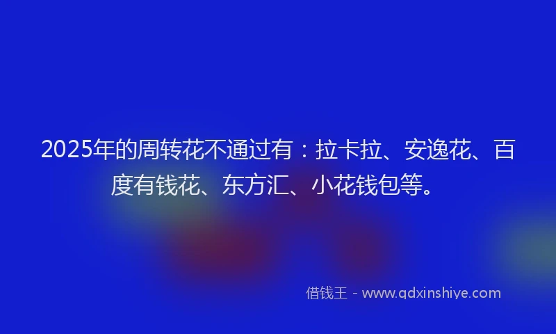 2025年的周转花不通过有：拉卡拉、安逸花、百度有钱花、东方汇、小花钱包等。