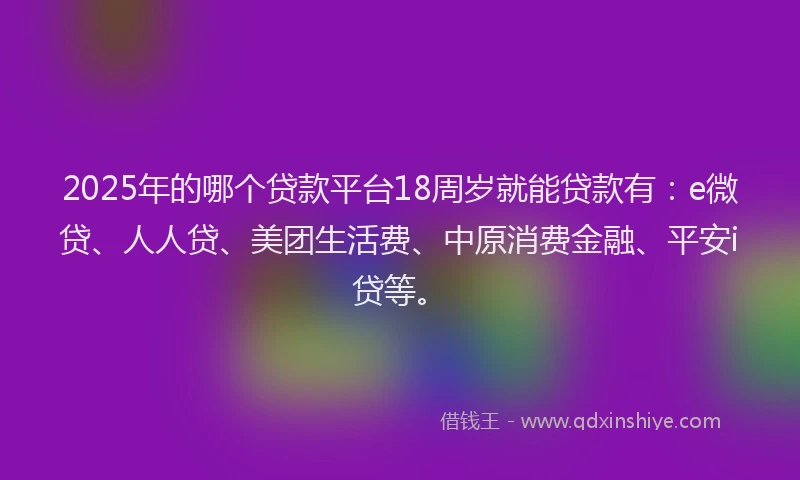 2025年的哪个贷款平台18周岁就能贷款有：e微贷、人人贷、美团生活费、中原消费金融、平安i贷等。