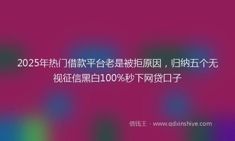 2025年热门借款平台老是被拒原因，归纳五个无视征信黑白100%秒下网贷口子