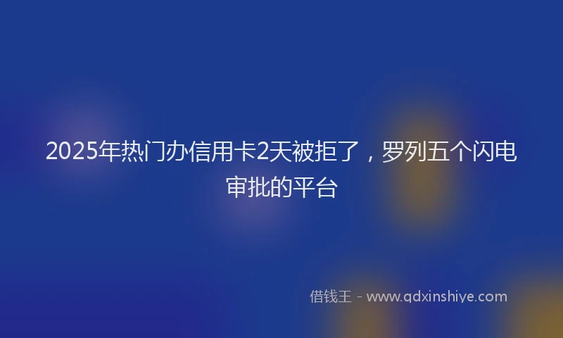 2025年热门办信用卡2天被拒了，罗列五个闪电审批的平台