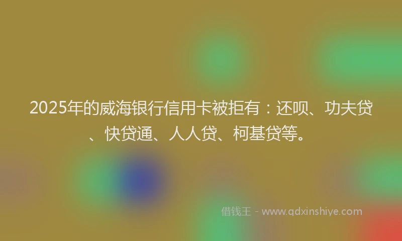 2025年的威海银行信用卡被拒有：还呗、功夫贷、快贷通、人人贷、柯基贷等。