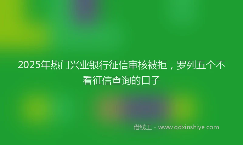 2025年热门兴业银行征信审核被拒，罗列五个不看征信查询的口子