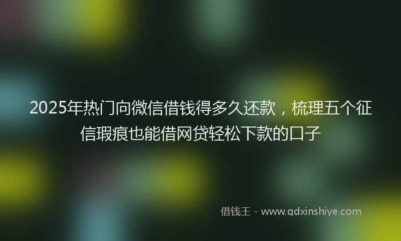 2025年热门向微信借钱得多久还款，梳理五个征信瑕疵也能借网贷轻松下款的口子