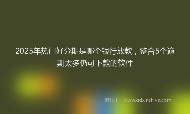 2025年热门好分期是哪个银行放款，整合5个逾期太多仍可下款的软件