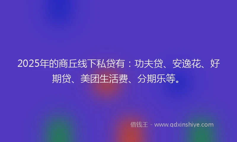 2025年的商丘线下私贷有：功夫贷、安逸花、好期贷、美团生活费、分期乐等。