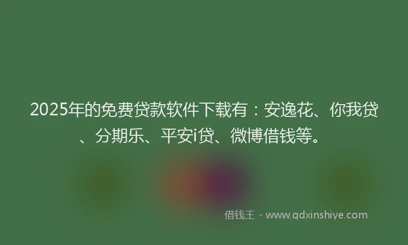 2025年的免费贷款软件下载有：安逸花、你我贷、分期乐、平安i贷、微博借钱等。