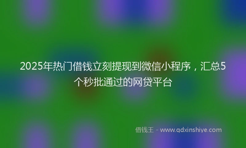 2025年热门借钱立刻提现到微信小程序，汇总5个秒批通过的网贷平台