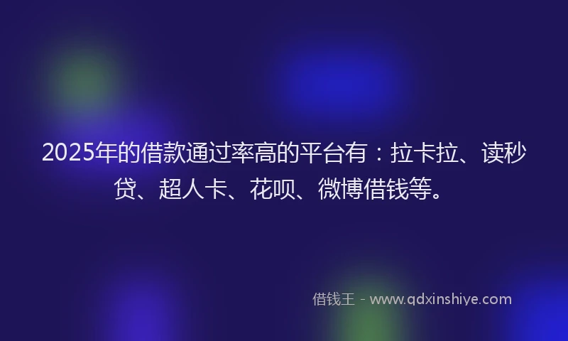 2025年的借款通过率高的平台有：拉卡拉、读秒贷、超人卡、花呗、微博借钱等。