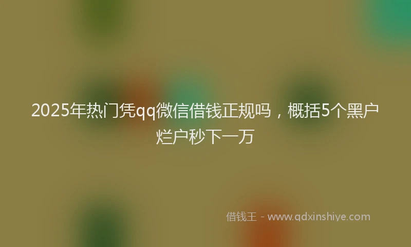 2025年热门凭qq微信借钱正规吗，概括5个黑户烂户秒下一万