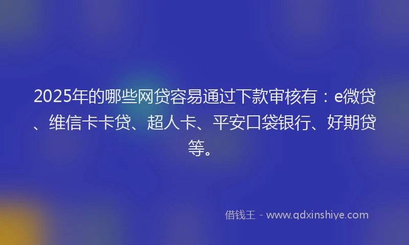 2025年的哪些网贷容易通过下款审核有：e微贷、维信卡卡贷、超人卡、平安口袋银行、好期贷等。