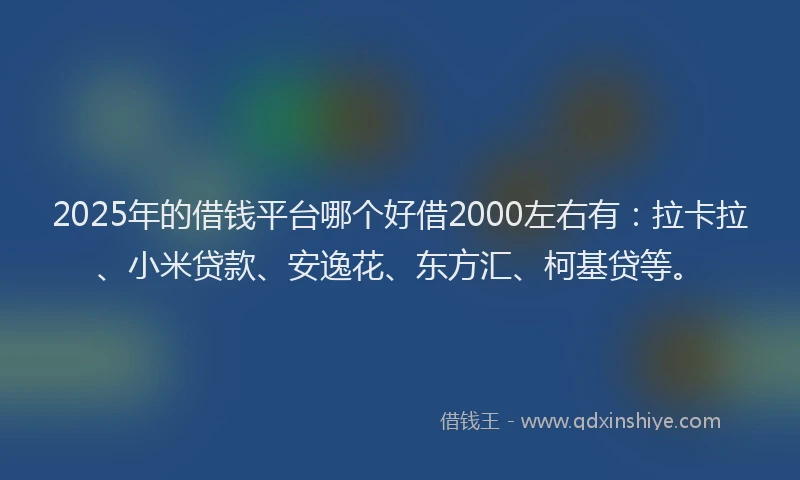 2025年的借钱平台哪个好借2000左右有：拉卡拉、小米贷款、安逸花、东方汇、柯基贷等。