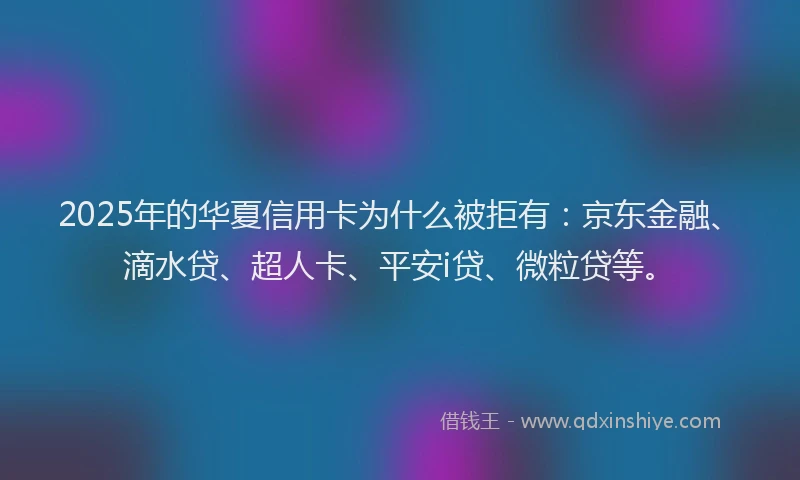 2025年的华夏信用卡为什么被拒有：京东金融、滴水贷、超人卡、平安i贷、微粒贷等。