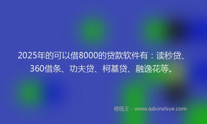2025年的可以借8000的贷款软件有：读秒贷、360借条、功夫贷、柯基贷、融逸花等。