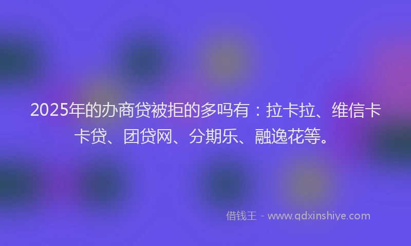 2025年的办商贷被拒的多吗有：拉卡拉、维信卡卡贷、团贷网、分期乐、融逸花等。