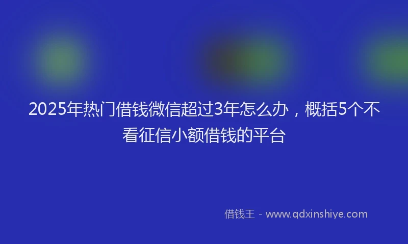 2025年热门借钱微信超过3年怎么办，概括5个不看征信小额借钱的平台