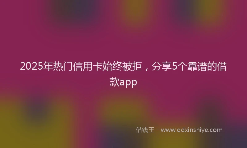 2025年热门信用卡始终被拒，分享5个靠谱的借款app