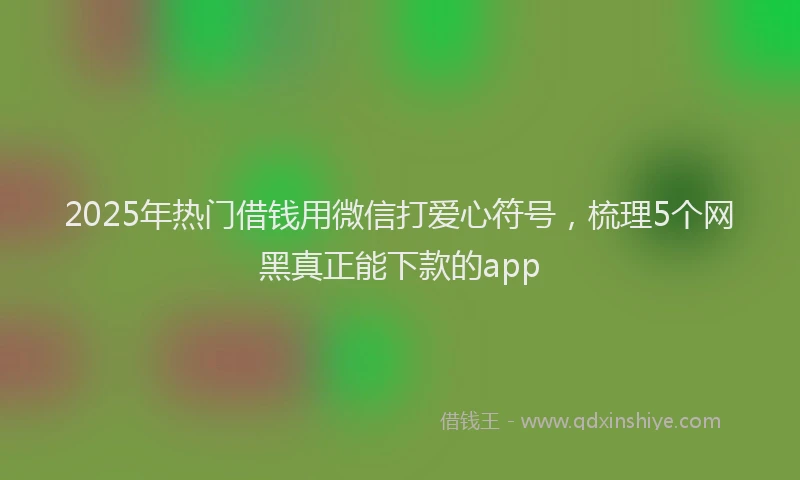 2025年热门借钱用微信打爱心符号，梳理5个网黑真正能下款的app