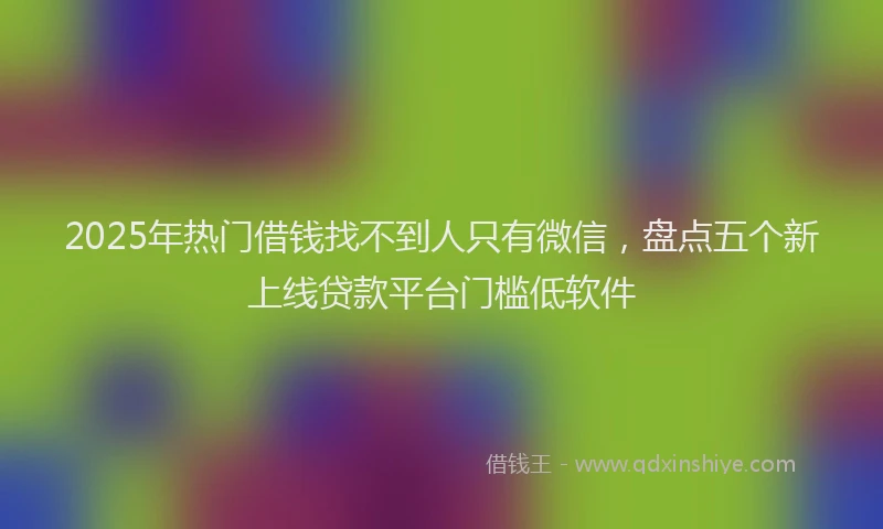 2025年热门借钱找不到人只有微信，盘点五个新上线贷款平台门槛低软件