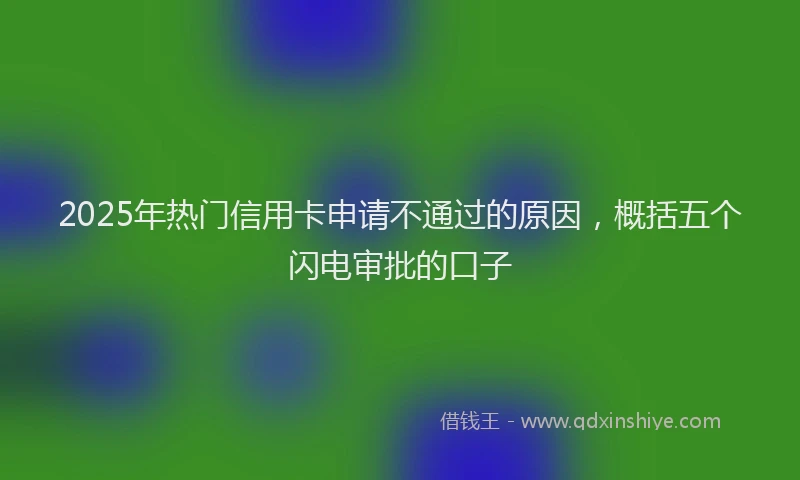 2025年热门信用卡申请不通过的原因，概括五个闪电审批的口子