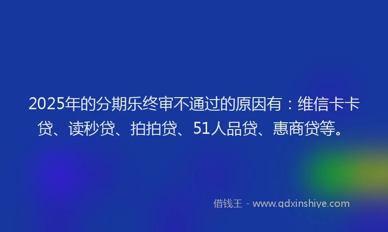2025年的分期乐终审不通过的原因有：维信卡卡贷、读秒贷、拍拍贷、51人品贷、惠商贷等。