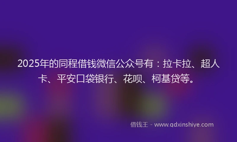 2025年的同程借钱微信公众号有：拉卡拉、超人卡、平安口袋银行、花呗、柯基贷等。