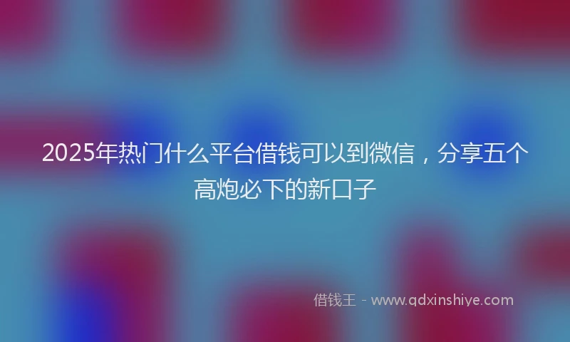 2025年热门什么平台借钱可以到微信，分享五个高炮必下的新口子
