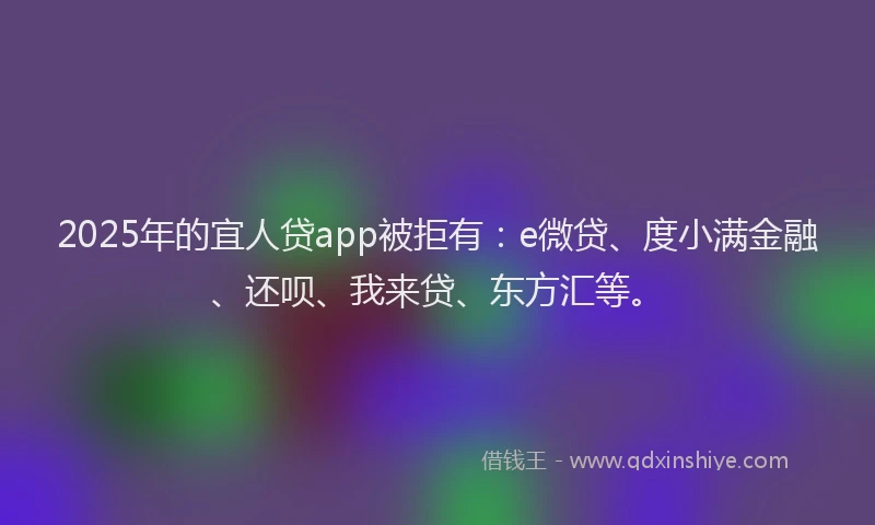 2025年的宜人贷app被拒有：e微贷、度小满金融、还呗、我来贷、东方汇等。