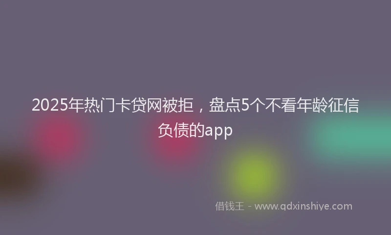 2025年热门卡贷网被拒，盘点5个不看年龄征信负债的app