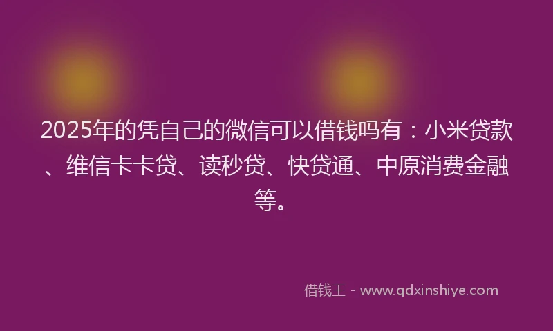 2025年的凭自己的微信可以借钱吗有：小米贷款、维信卡卡贷、读秒贷、快贷通、中原消费金融等。