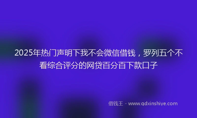 2025年热门声明下我不会微信借钱，罗列五个不看综合评分的网贷百分百下款口子