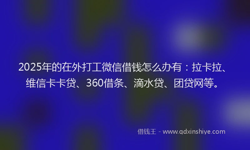 2025年的在外打工微信借钱怎么办有：拉卡拉、维信卡卡贷、360借条、滴水贷、团贷网等。