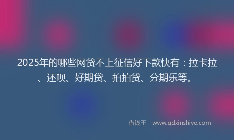 2025年的哪些网贷不上征信好下款快有：拉卡拉、还呗、好期贷、拍拍贷、分期乐等。