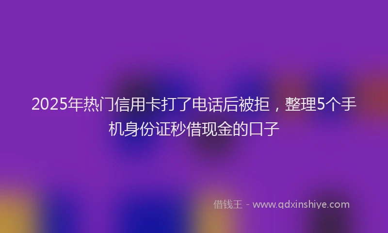 2025年热门信用卡打了电话后被拒，整理5个手机身份证秒借现金的口子