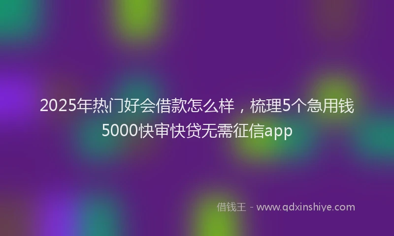 2025年热门好会借款怎么样，梳理5个急用钱5000快审快贷无需征信app