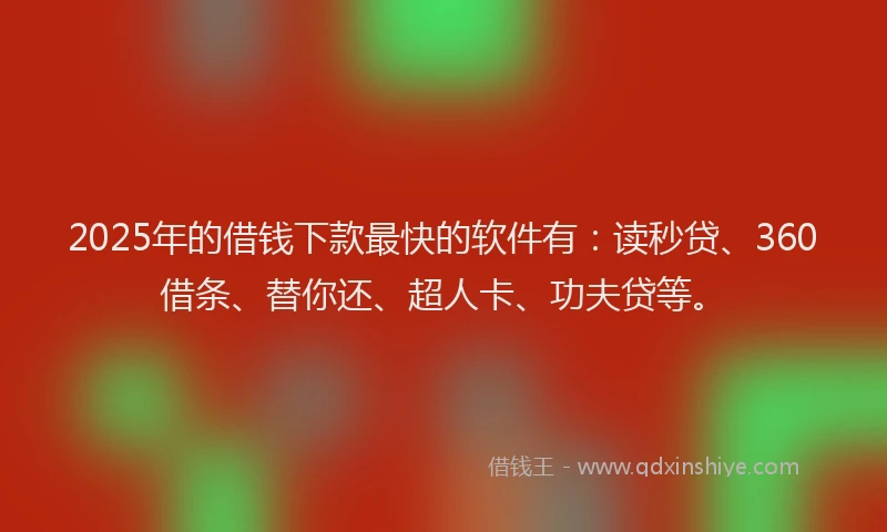2025年的借钱下款最快的软件有：读秒贷、360借条、替你还、超人卡、功夫贷等。