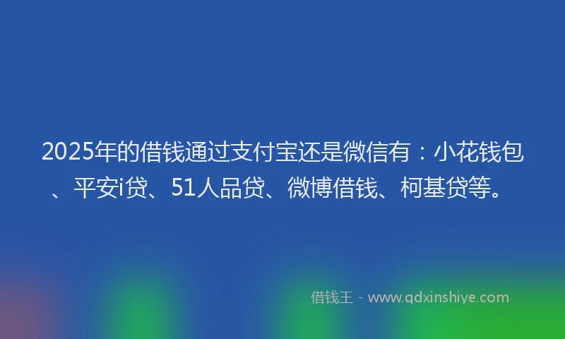 2025年的借钱通过支付宝还是微信有：小花钱包、平安i贷、51人品贷、微博借钱、柯基贷等。