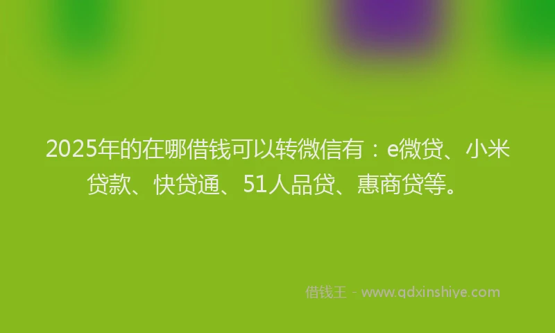 2025年的在哪借钱可以转微信有：e微贷、小米贷款、快贷通、51人品贷、惠商贷等。