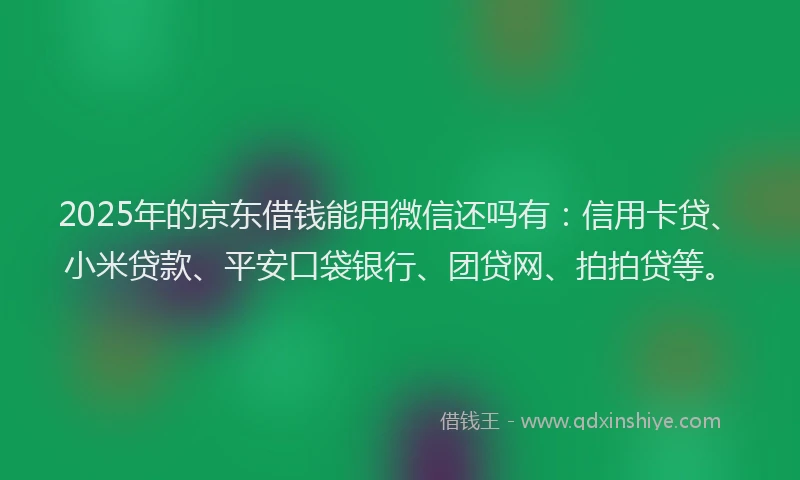 2025年的京东借钱能用微信还吗有：信用卡贷、小米贷款、平安口袋银行、团贷网、拍拍贷等。