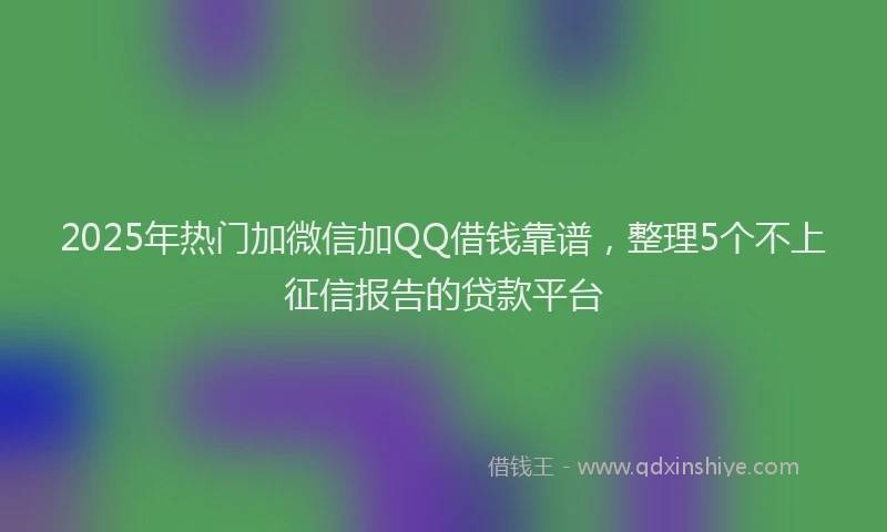 2025年热门加微信加QQ借钱靠谱，整理5个不上征信报告的贷款平台