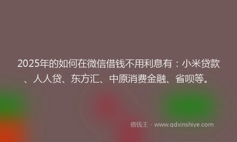 2025年的如何在微信借钱不用利息有：小米贷款、人人贷、东方汇、中原消费金融、省呗等。