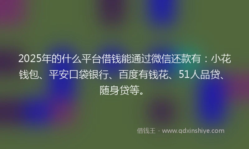 2025年的什么平台借钱能通过微信还款有：小花钱包、平安口袋银行、百度有钱花、51人品贷、随身贷等。