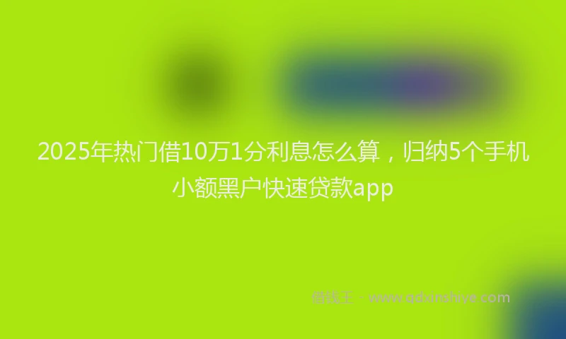 2025年热门借10万1分利息怎么算，归纳5个手机小额黑户快速贷款app