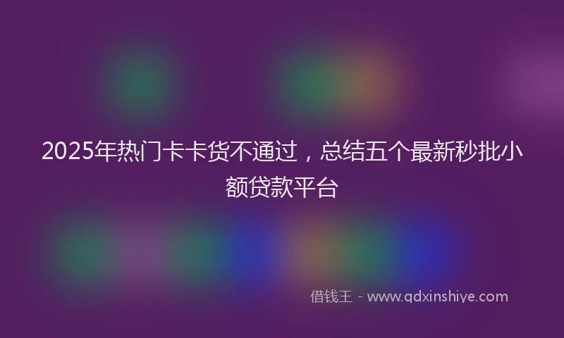 2025年热门卡卡货不通过，总结五个最新秒批小额贷款平台